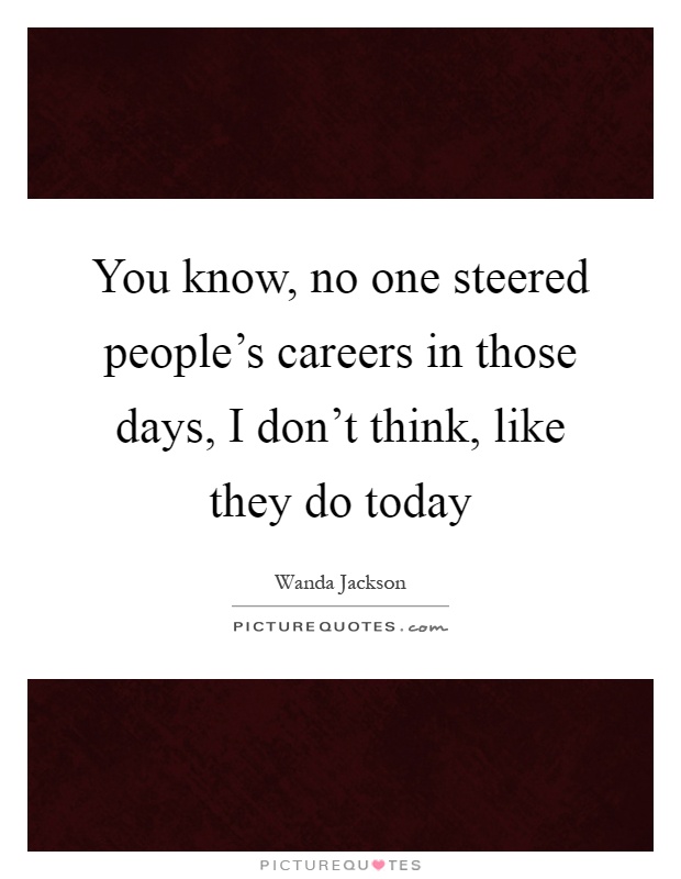 You know, no one steered people's careers in those days, I don't think, like they do today Picture Quote #1