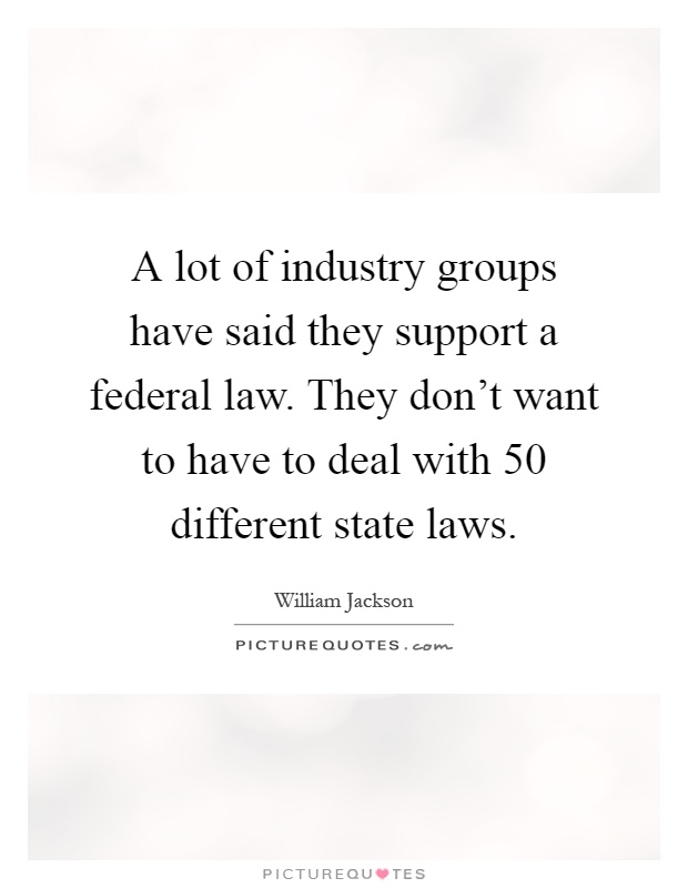 A lot of industry groups have said they support a federal law. They don't want to have to deal with 50 different state laws Picture Quote #1