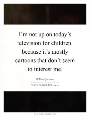 I’m not up on today’s television for children, because it’s mostly cartoons that don’t seem to interest me Picture Quote #1