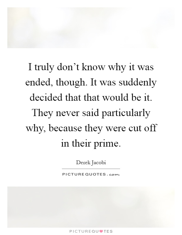 I truly don't know why it was ended, though. It was suddenly decided that that would be it. They never said particularly why, because they were cut off in their prime Picture Quote #1