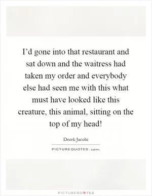 I’d gone into that restaurant and sat down and the waitress had taken my order and everybody else had seen me with this what must have looked like this creature, this animal, sitting on the top of my head! Picture Quote #1