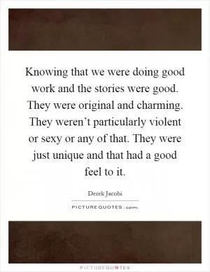Knowing that we were doing good work and the stories were good. They were original and charming. They weren’t particularly violent or sexy or any of that. They were just unique and that had a good feel to it Picture Quote #1