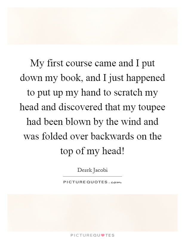 My first course came and I put down my book, and I just happened to put up my hand to scratch my head and discovered that my toupee had been blown by the wind and was folded over backwards on the top of my head! Picture Quote #1
