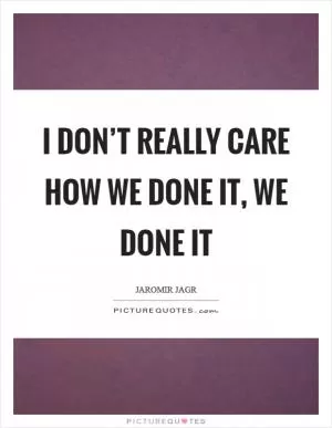 I don’t really care how we done it, we done it Picture Quote #1