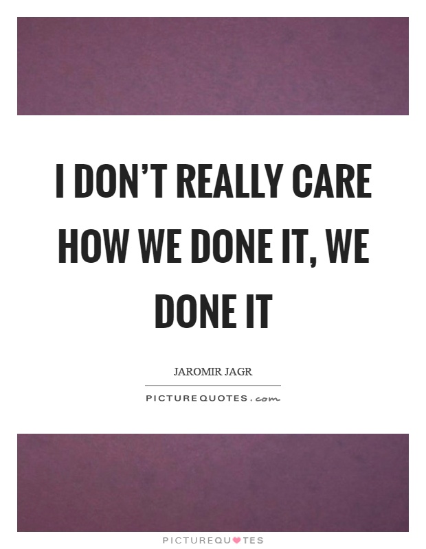 I don't really care how we done it, we done it Picture Quote #1