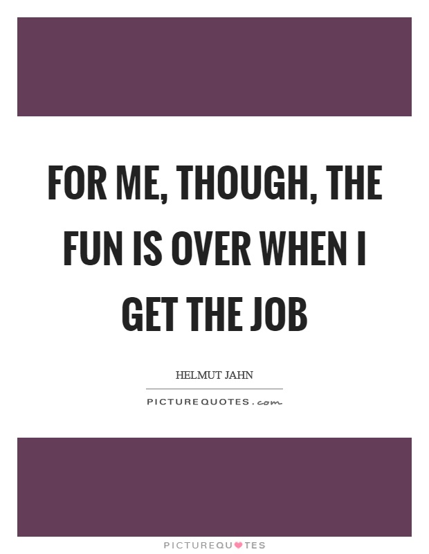 For me, though, the fun is over when I get the job Picture Quote #1