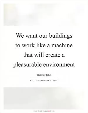 We want our buildings to work like a machine that will create a pleasurable environment Picture Quote #1