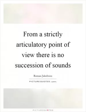 From a strictly articulatory point of view there is no succession of sounds Picture Quote #1