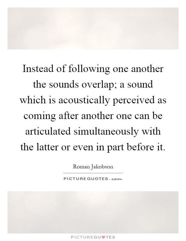 Instead of following one another the sounds overlap; a sound which is acoustically perceived as coming after another one can be articulated simultaneously with the latter or even in part before it Picture Quote #1