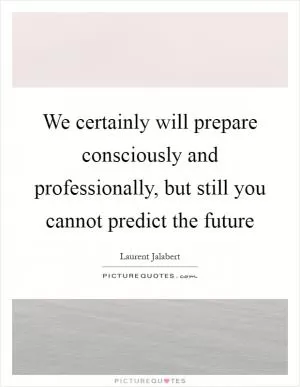 We certainly will prepare consciously and professionally, but still you cannot predict the future Picture Quote #1