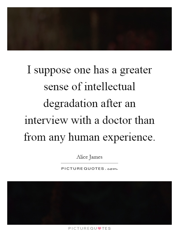 I suppose one has a greater sense of intellectual degradation after an interview with a doctor than from any human experience Picture Quote #1