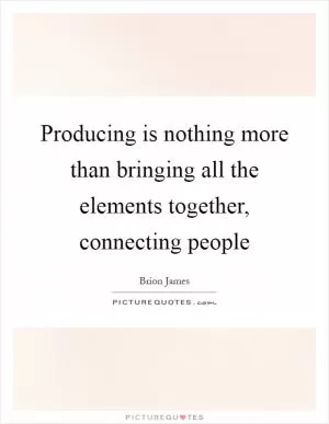 Producing is nothing more than bringing all the elements together, connecting people Picture Quote #1