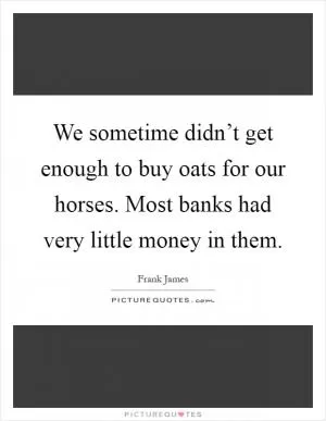 We sometime didn’t get enough to buy oats for our horses. Most banks had very little money in them Picture Quote #1