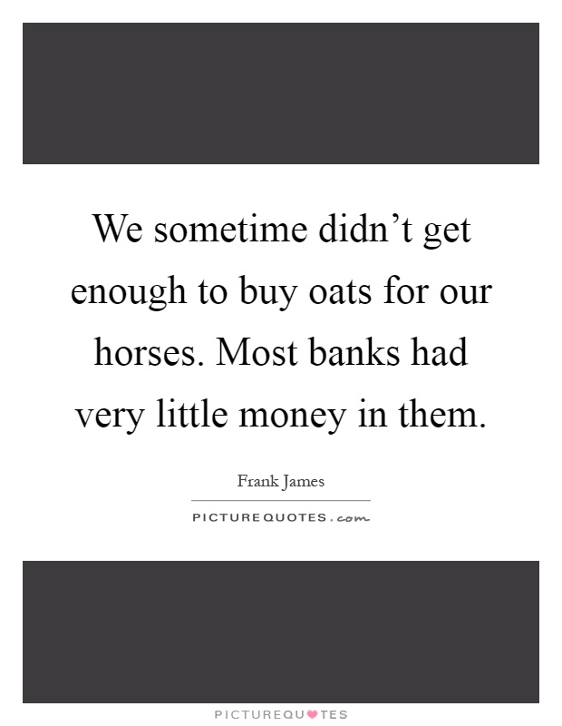 We sometime didn't get enough to buy oats for our horses. Most banks had very little money in them Picture Quote #1