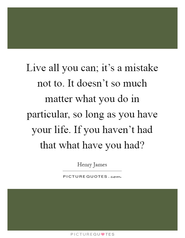 Live all you can; it's a mistake not to. It doesn't so much matter what you do in particular, so long as you have your life. If you haven't had that what have you had? Picture Quote #1