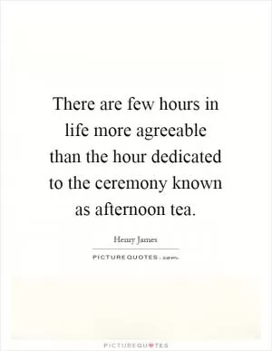 There are few hours in life more agreeable than the hour dedicated to the ceremony known as afternoon tea Picture Quote #1