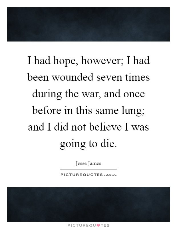 I had hope, however; I had been wounded seven times during the war, and once before in this same lung; and I did not believe I was going to die Picture Quote #1