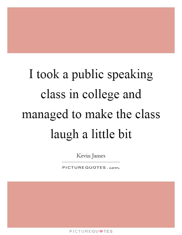 I took a public speaking class in college and managed to make the class laugh a little bit Picture Quote #1