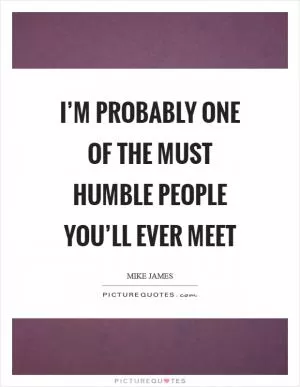 I’m probably one of the must humble people you’ll ever meet Picture Quote #1