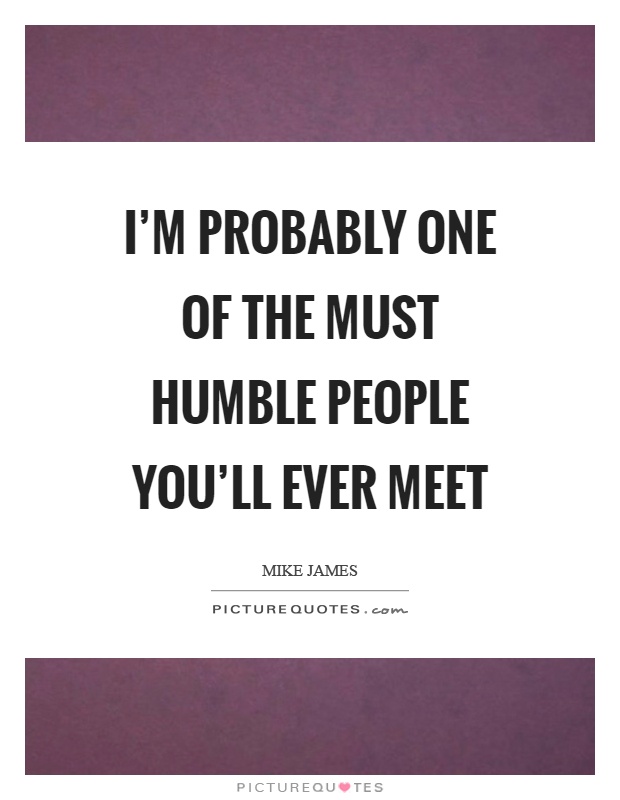 I'm probably one of the must humble people you'll ever meet Picture Quote #1