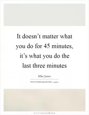 It doesn’t matter what you do for 45 minutes, it’s what you do the last three minutes Picture Quote #1
