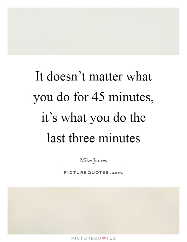 It doesn't matter what you do for 45 minutes, it's what you do the last three minutes Picture Quote #1