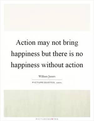 Action may not bring happiness but there is no happiness without action Picture Quote #1