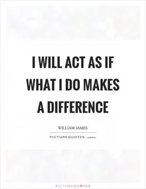 I will act as if what I do makes a difference Picture Quote #1
