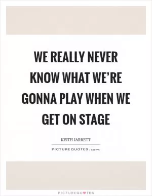 We really never know what we’re gonna play when we get on stage Picture Quote #1