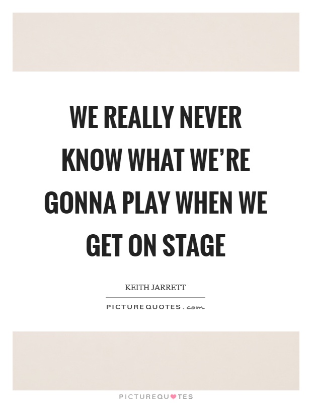 We really never know what we're gonna play when we get on stage Picture Quote #1