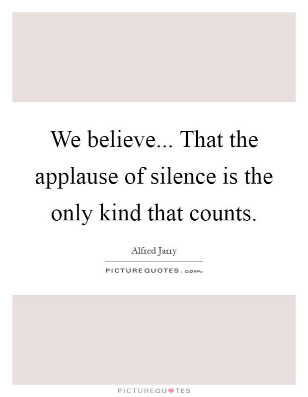 We believe... That the applause of silence is the only kind that counts Picture Quote #1