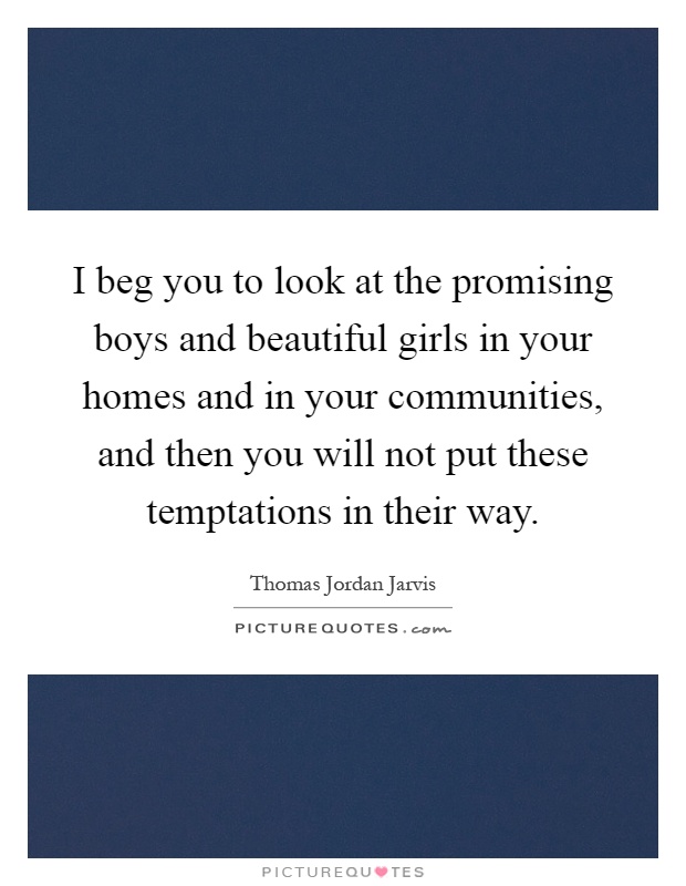 I beg you to look at the promising boys and beautiful girls in your homes and in your communities, and then you will not put these temptations in their way Picture Quote #1