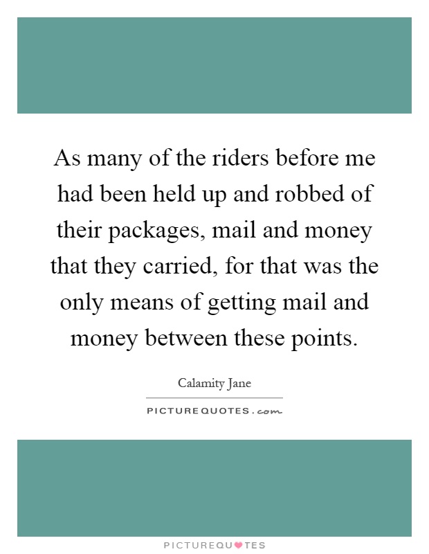 As many of the riders before me had been held up and robbed of their packages, mail and money that they carried, for that was the only means of getting mail and money between these points Picture Quote #1