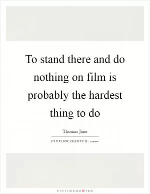 To stand there and do nothing on film is probably the hardest thing to do Picture Quote #1