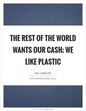 The rest of the world wants our cash; we like plastic Picture Quote #1