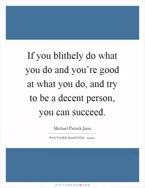If you blithely do what you do and you’re good at what you do, and try to be a decent person, you can succeed Picture Quote #1