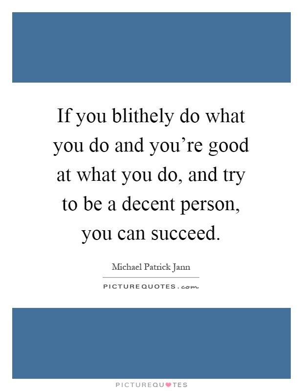 If you blithely do what you do and you're good at what you do, and try to be a decent person, you can succeed Picture Quote #1