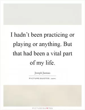 I hadn’t been practicing or playing or anything. But that had been a vital part of my life Picture Quote #1