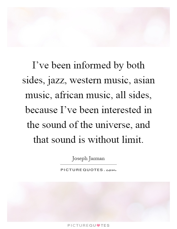 I've been informed by both sides, jazz, western music, asian music, african music, all sides, because I've been interested in the sound of the universe, and that sound is without limit Picture Quote #1