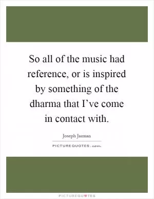 So all of the music had reference, or is inspired by something of the dharma that I’ve come in contact with Picture Quote #1
