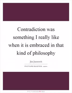 Contradiction was something I really like when it is embraced in that kind of philosophy Picture Quote #1