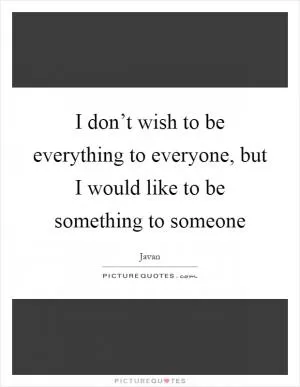 I don’t wish to be everything to everyone, but I would like to be something to someone Picture Quote #1