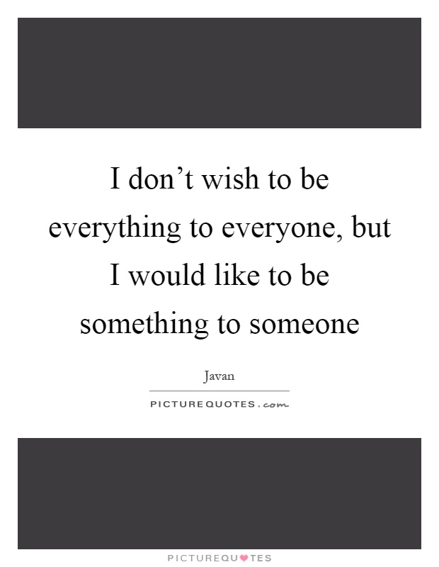 I don't wish to be everything to everyone, but I would like to be something to someone Picture Quote #1
