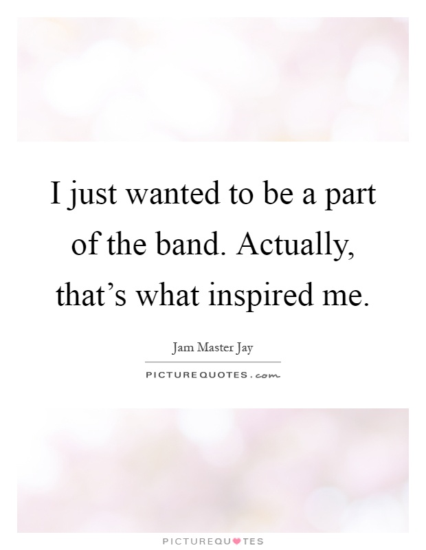 I just wanted to be a part of the band. Actually, that's what inspired me Picture Quote #1