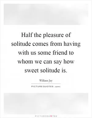Half the pleasure of solitude comes from having with us some friend to whom we can say how sweet solitude is Picture Quote #1