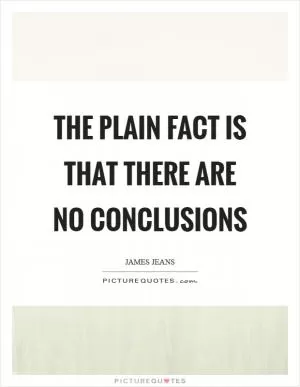 The plain fact is that there are no conclusions Picture Quote #1