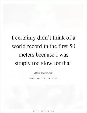 I certainly didn’t think of a world record in the first 50 meters because I was simply too slow for that Picture Quote #1
