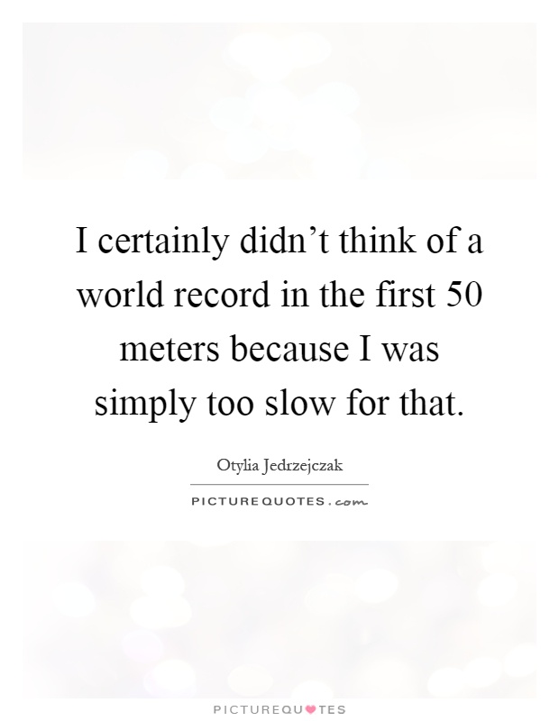 I certainly didn't think of a world record in the first 50 meters because I was simply too slow for that Picture Quote #1