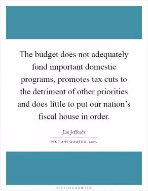 The budget does not adequately fund important domestic programs, promotes tax cuts to the detriment of other priorities and does little to put our nation’s fiscal house in order Picture Quote #1