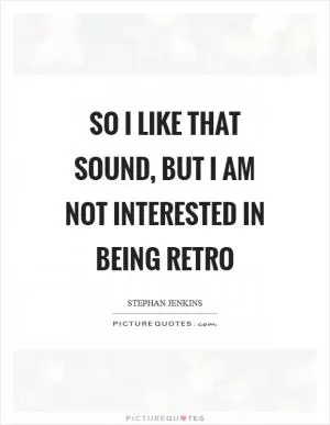 So I like that sound, but I am not interested in being retro Picture Quote #1
